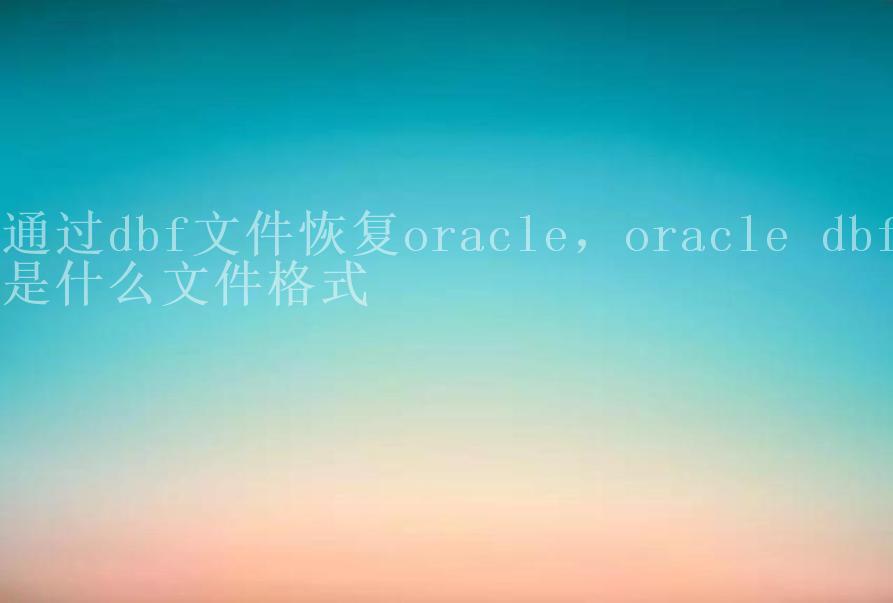 通过dbf文件恢复oracle，oracle dbf是什么文件格式1