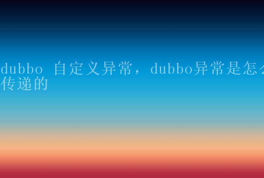 dubbo 自定义异常，dubbo异常是怎么传递的1