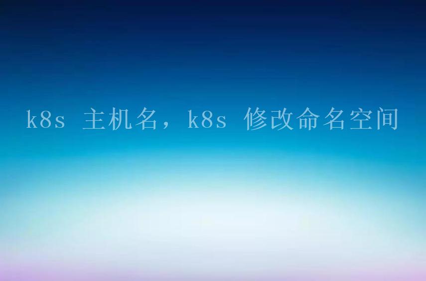 k8s 主机名，k8s 修改命名空间1