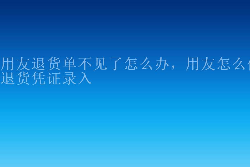 用友退货单不见了怎么办，用友怎么做退货凭证录入1