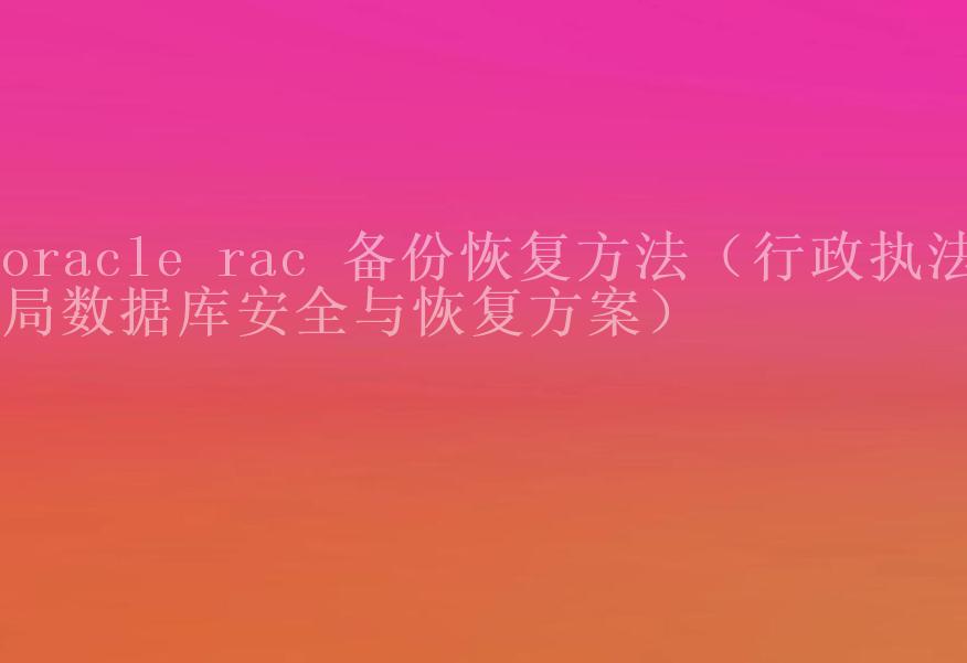 oracle rac 备份恢复方法（行政执法局数据库安全与恢复方案）1