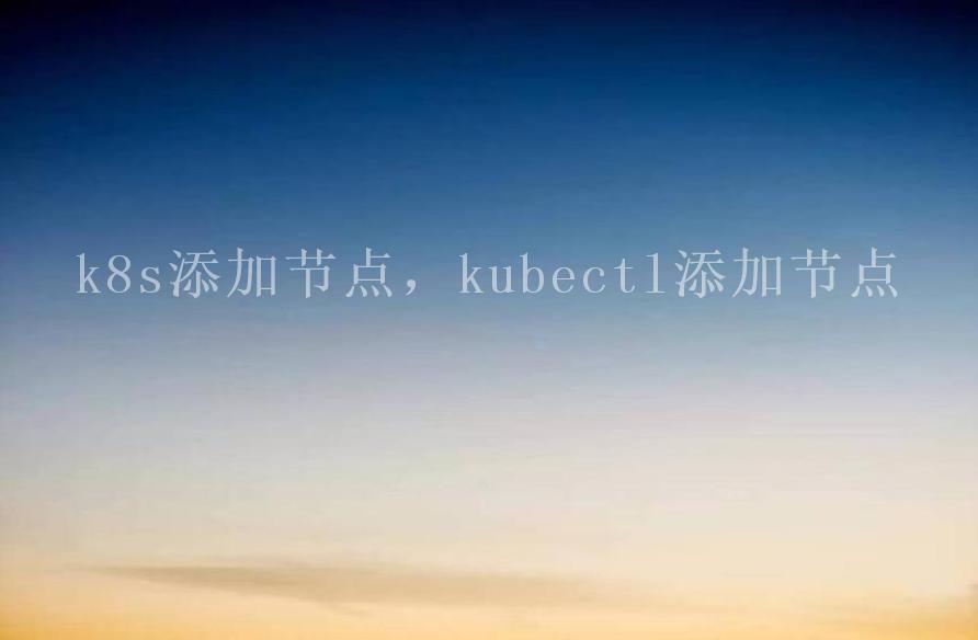 k8s添加节点，kubectl添加节点2