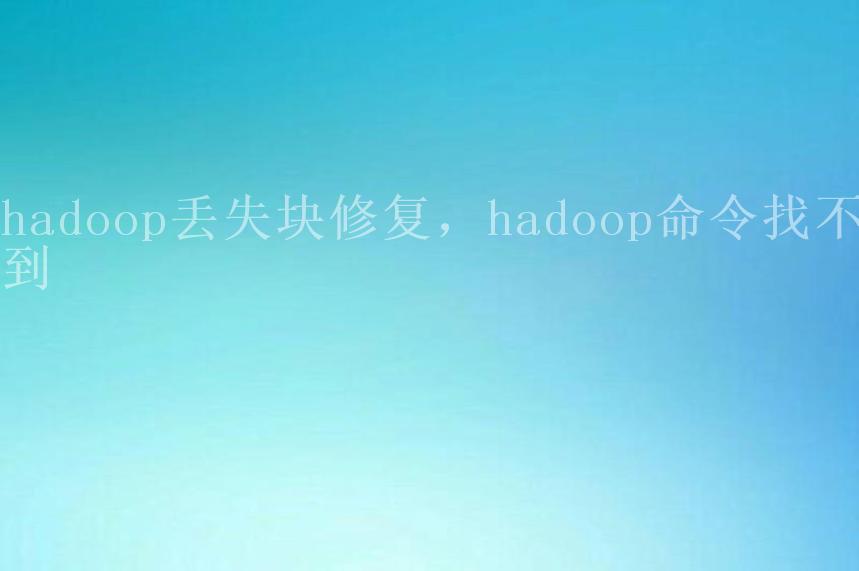 hadoop丢失块修复，hadoop命令找不到2