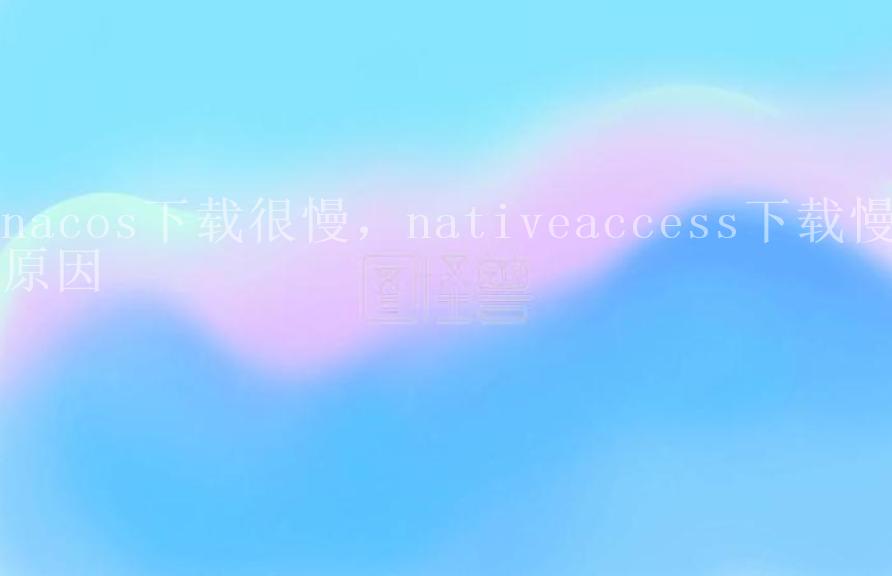 nacos下载很慢，nativeaccess下载慢原因1