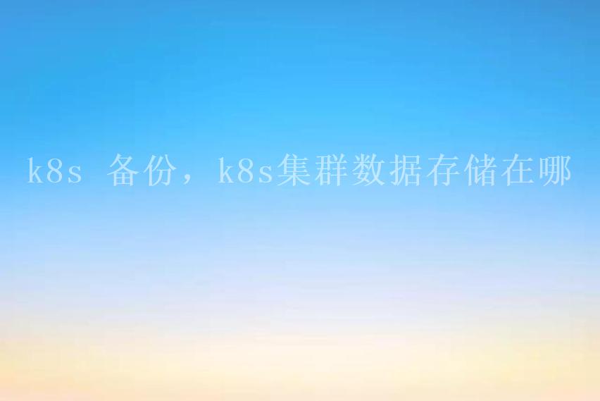 k8s 备份，k8s集群数据存储在哪2