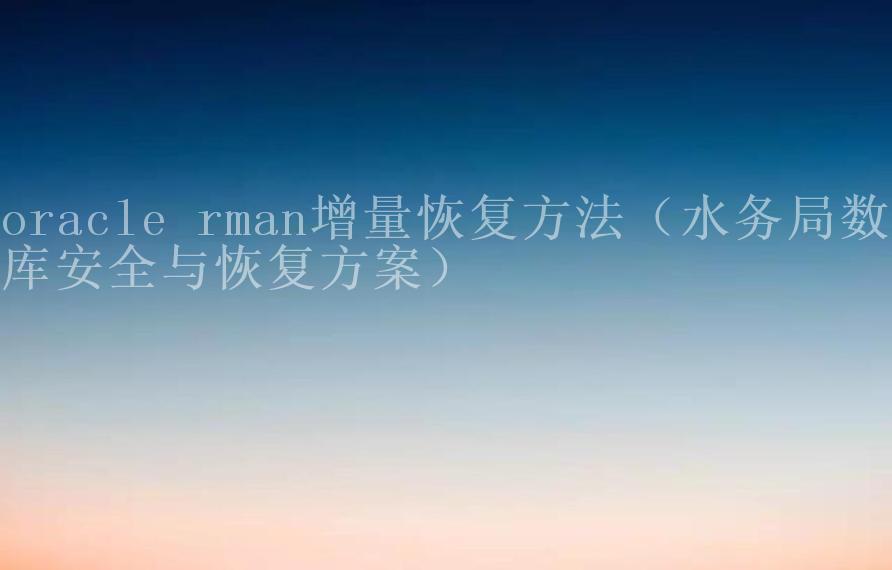 oracle rman增量恢复方法（水务局数据库安全与恢复方案）1