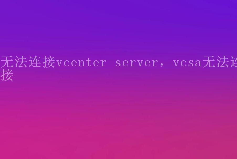 无法连接vcenter server，vcsa无法连接1