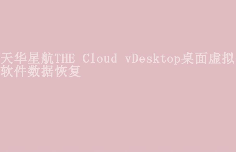 天华星航THE Cloud vDesktop桌面虚拟化软件数据恢复2