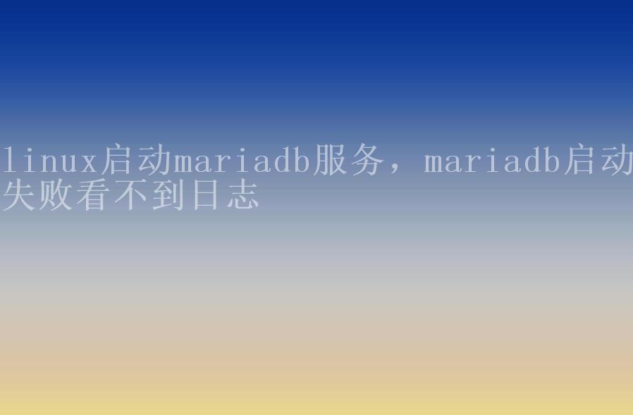 linux启动mariadb服务，mariadb启动失败看不到日志2