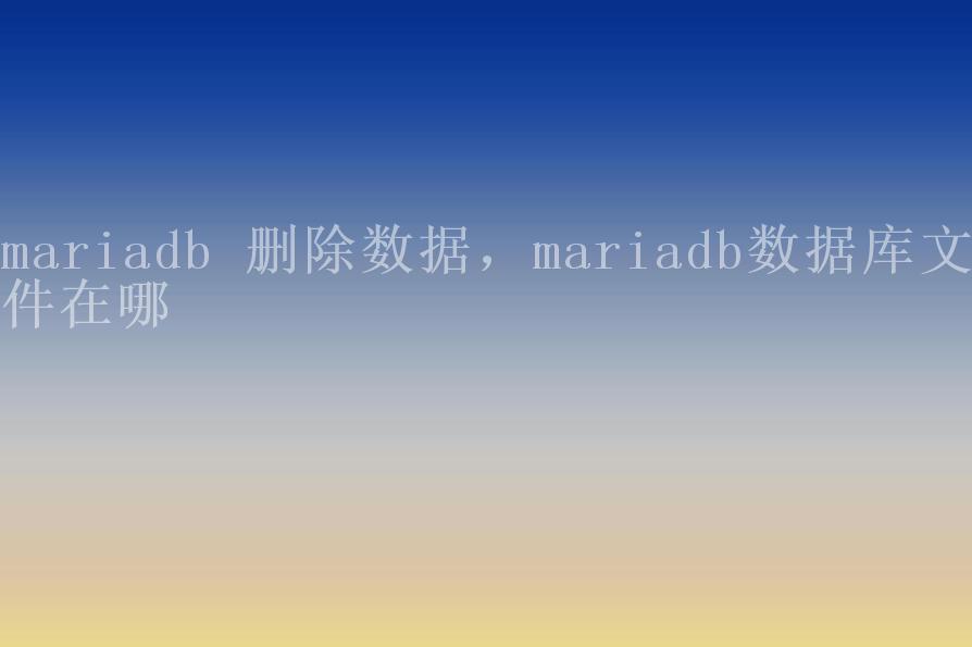 mariadb 删除数据，mariadb数据库文件在哪1