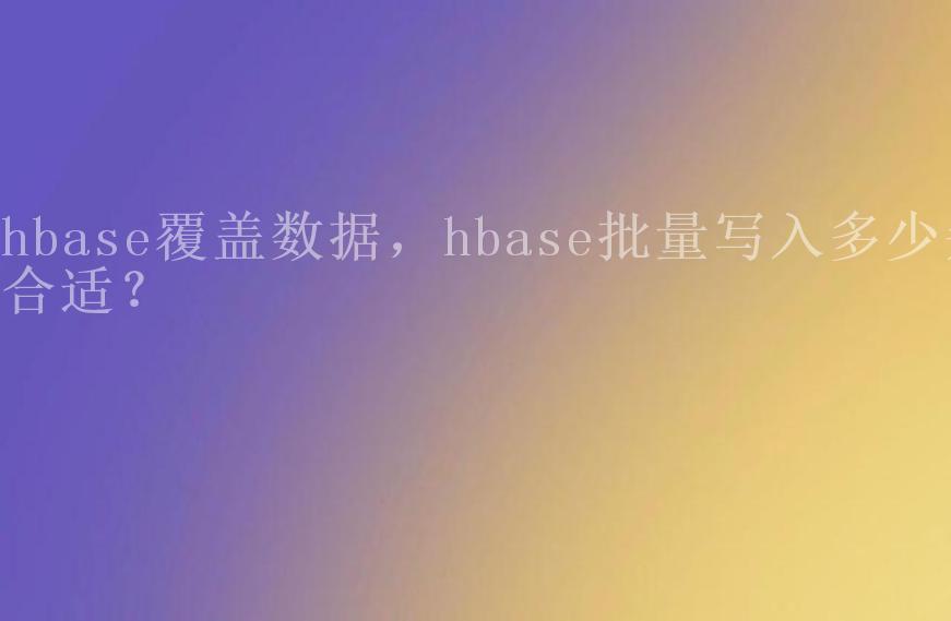 hbase覆盖数据，hbase批量写入多少条合适？2