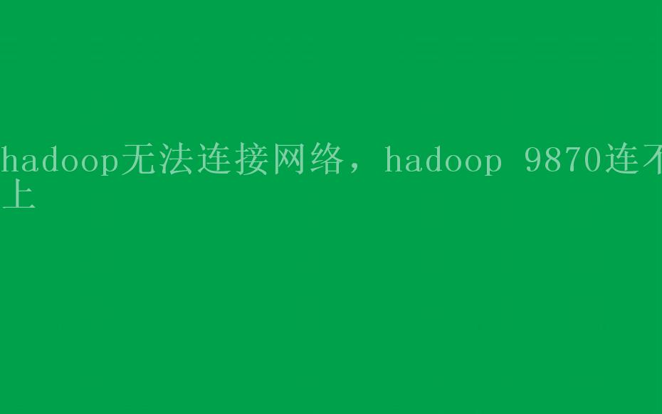 hadoop无法连接网络，hadoop 9870连不上2