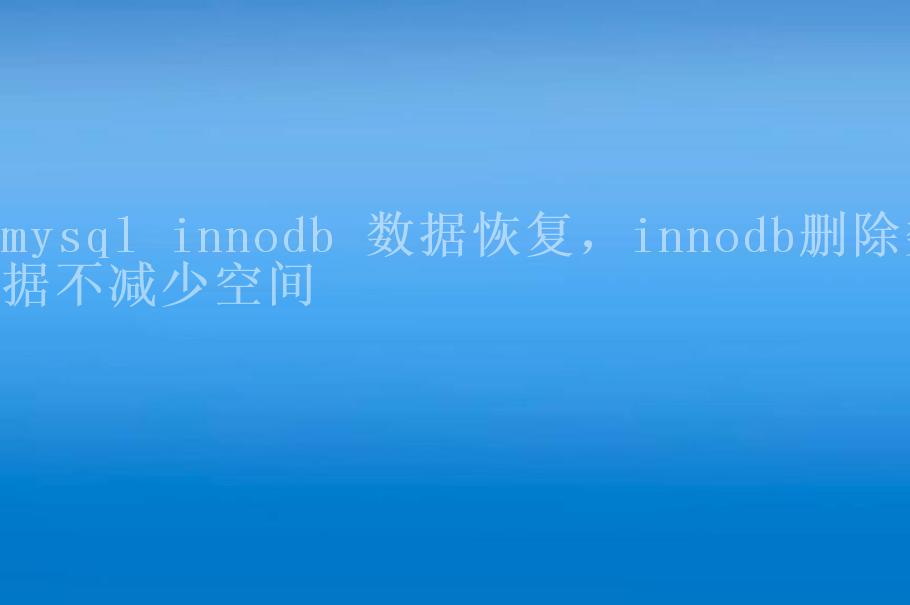 mysql innodb 数据恢复，innodb删除数据不减少空间2