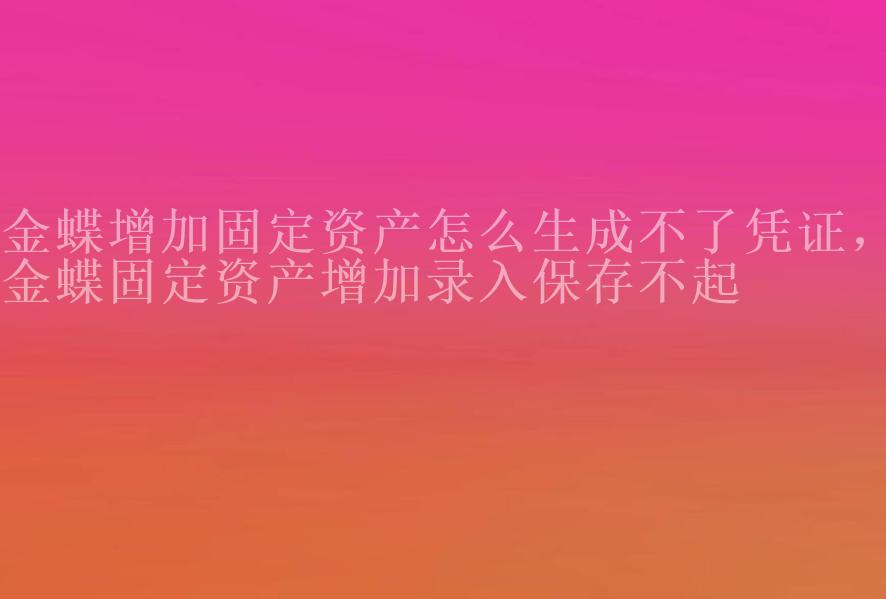 金蝶增加固定资产怎么生成不了凭证，金蝶固定资产增加录入保存不起2