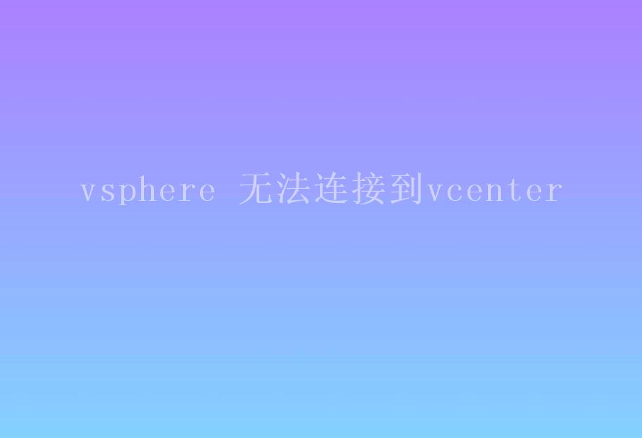 vsphere 无法连接到vcenter2