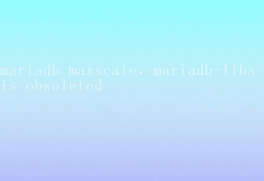 mariadb maxscale，mariadb-libs is obsoleted1