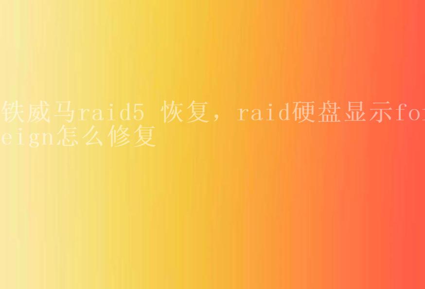 铁威马raid5 恢复，raid硬盘显示foreign怎么修复2