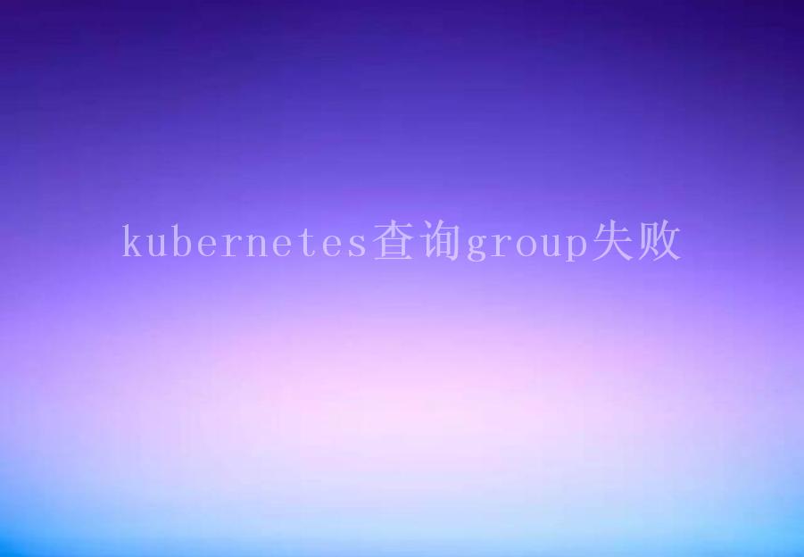 kubernetes查询group失败2