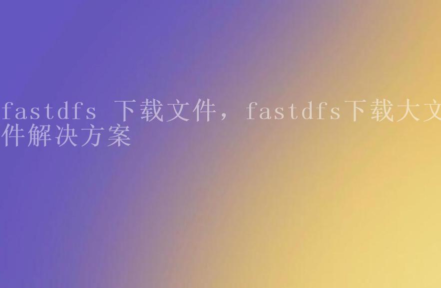 fastdfs 下载文件，fastdfs下载大文件解决方案2