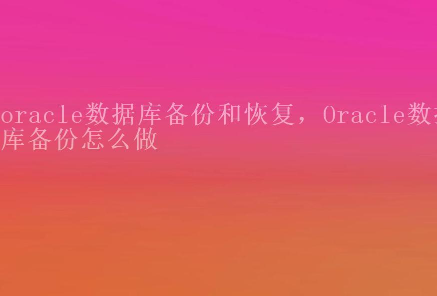 oracle数据库备份和恢复，Oracle数据库备份怎么做1