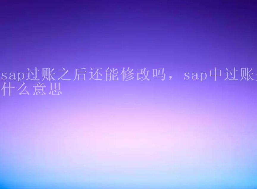 sap过账之后还能修改吗，sap中过账是什么意思1