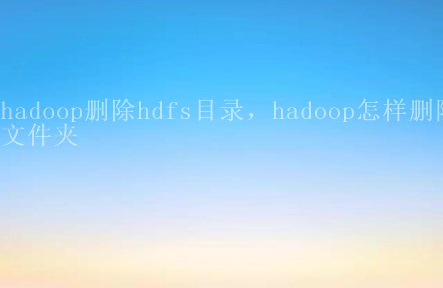 hadoop删除hdfs目录，hadoop怎样删除文件夹2