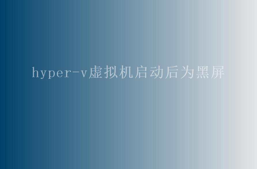 hyper-v虚拟机启动后为黑屏1