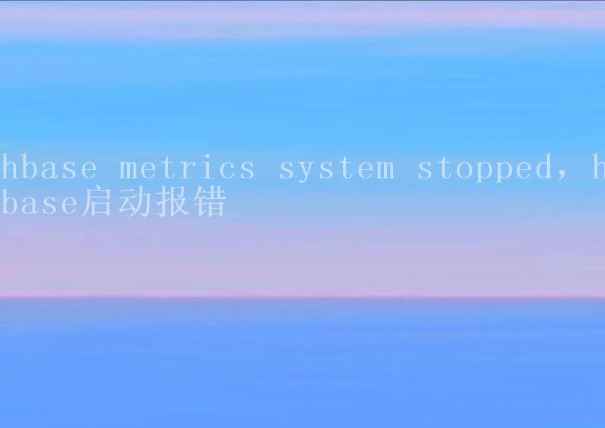 hbase metrics system stopped，hbase启动报错2