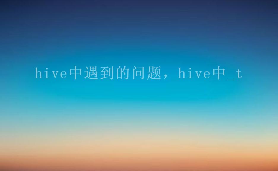 hive中遇到的问题，hive中_t1