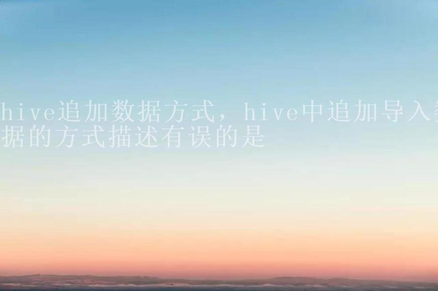 hive追加数据方式，hive中追加导入数据的方式描述有误的是2