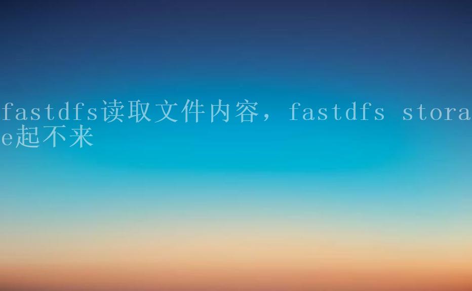 fastdfs读取文件内容，fastdfs storage起不来2