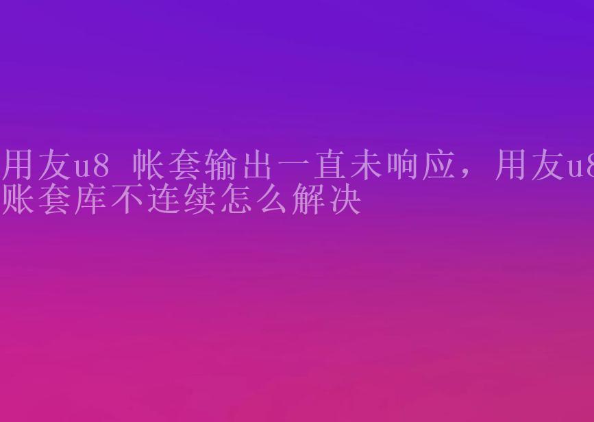 用友u8 帐套输出一直未响应，用友u8账套库不连续怎么解决2