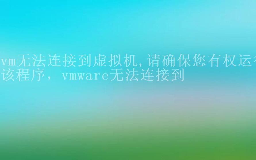 vm无法连接到虚拟机,请确保您有权运行该程序，vmware无法连接到2
