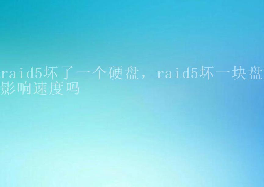 raid5坏了一个硬盘，raid5坏一块盘会影响速度吗2