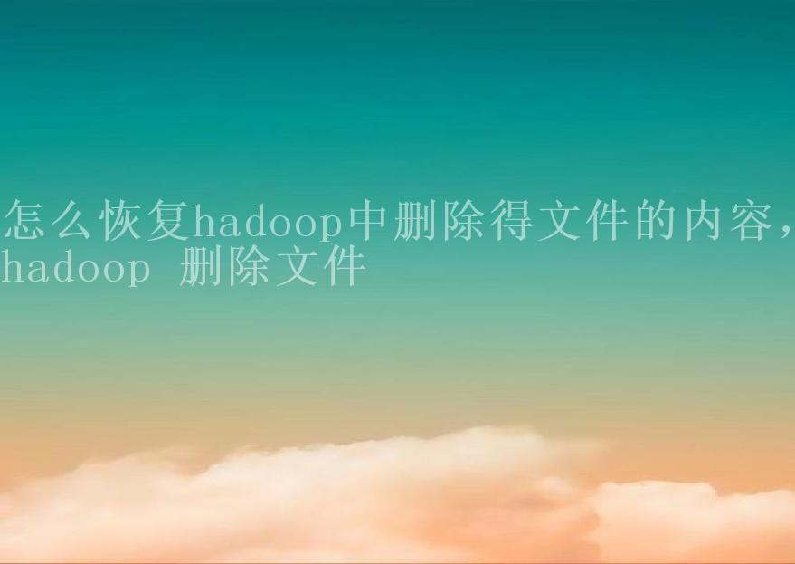 怎么恢复hadoop中删除得文件的内容，hadoop 删除文件1