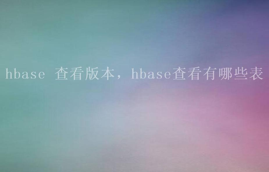 hbase 查看版本，hbase查看有哪些表2