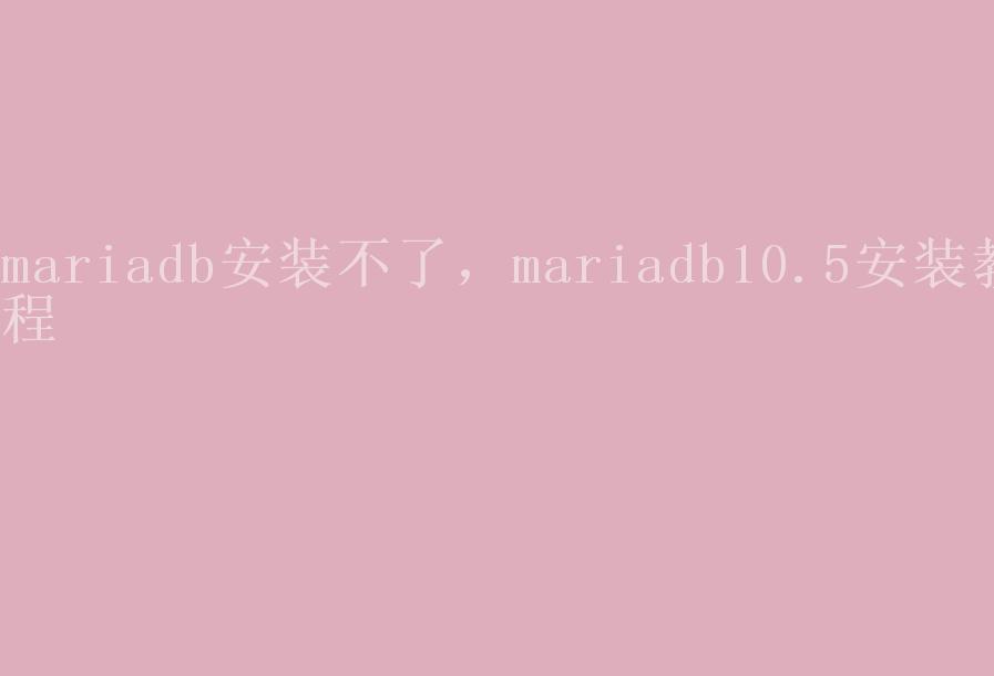 mariadb安装不了，mariadb10.5安装教程2