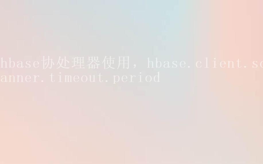 hbase协处理器使用，hbase.client.scanner.timeout.period2