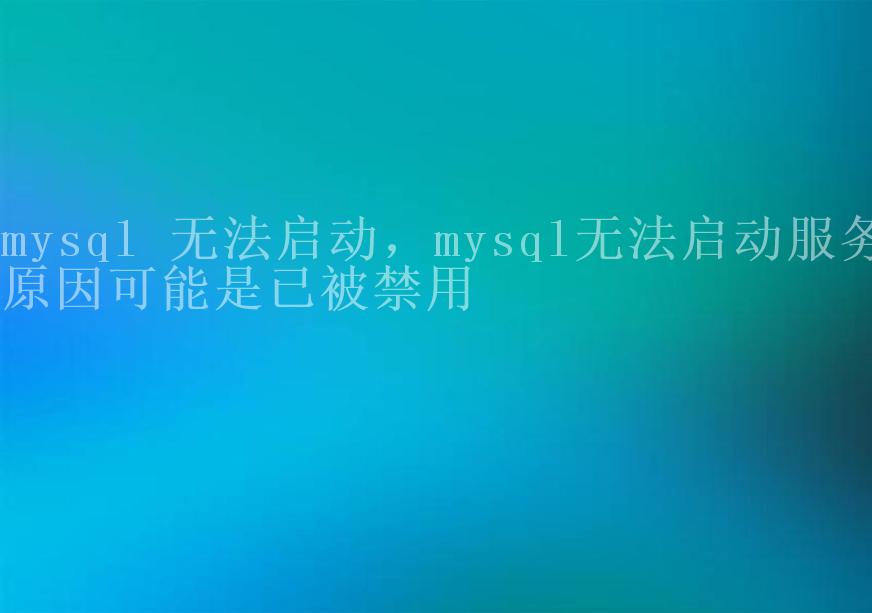 mysql 无法启动，mysql无法启动服务原因可能是已被禁用1