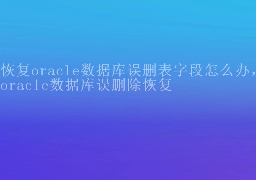 恢复oracle数据库误删表字段怎么办，oracle数据库误删除恢复2