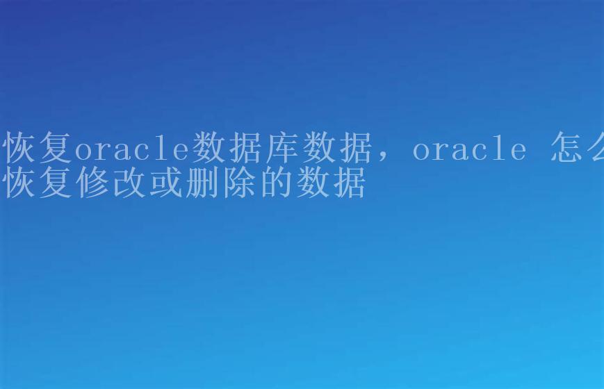 恢复oracle数据库数据，oracle 怎么恢复修改或删除的数据2