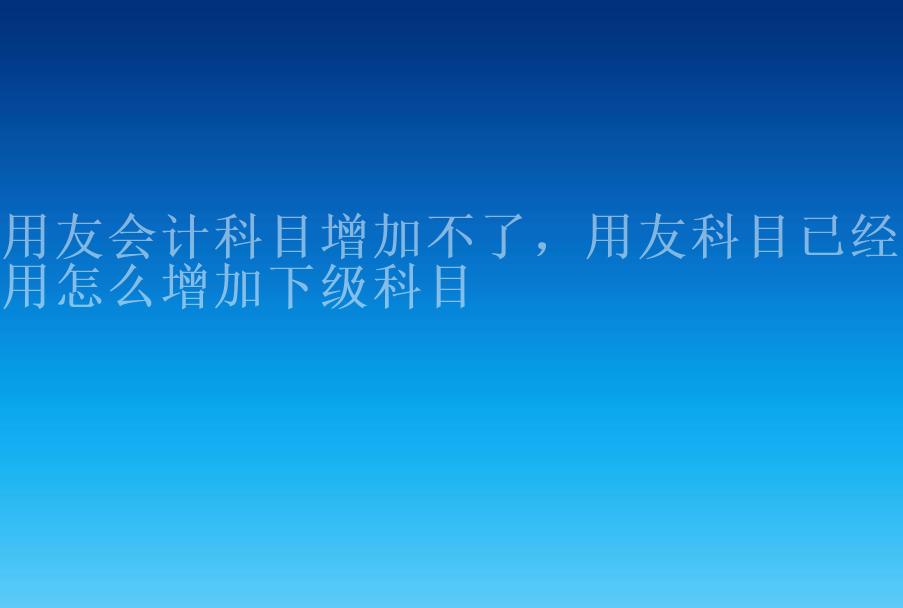 用友会计科目增加不了，用友科目已经使用怎么增加下级科目1