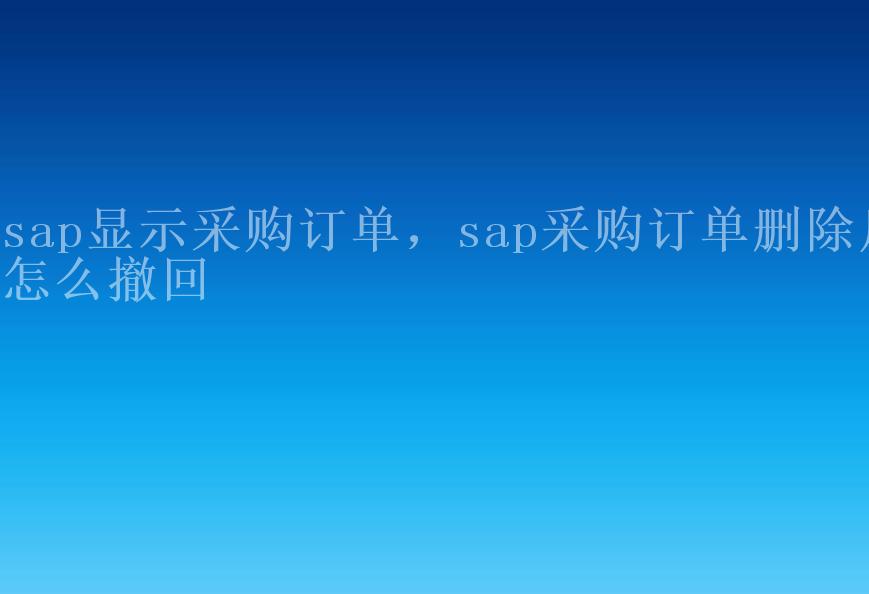 sap显示采购订单，sap采购订单删除后怎么撤回1