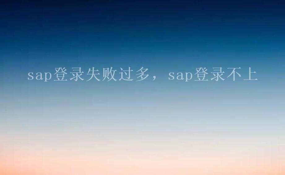 sap登录失败过多，sap登录不上1