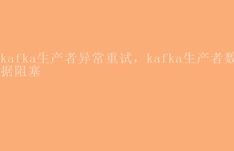 kafka生产者异常重试，kafka生产者数据阻塞1