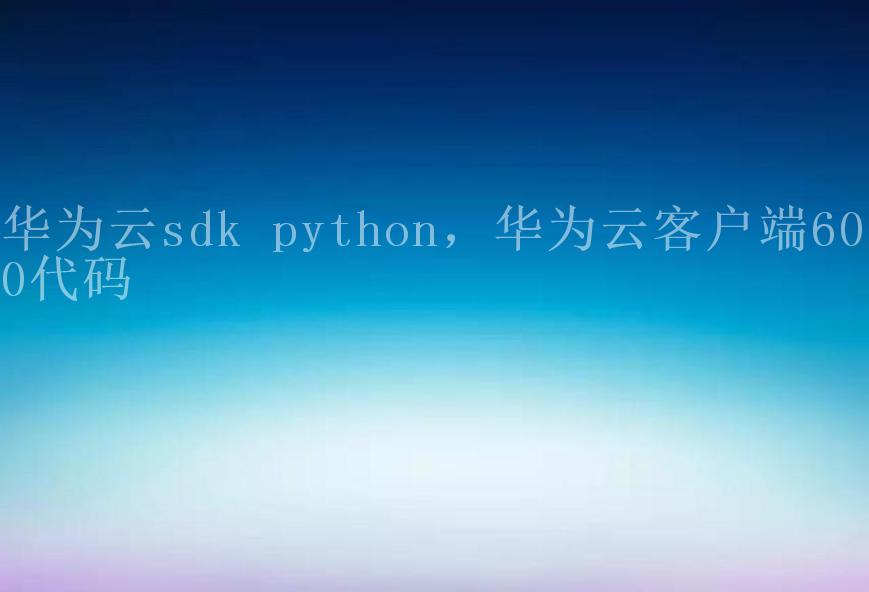 华为云sdk python，华为云客户端6030代码1