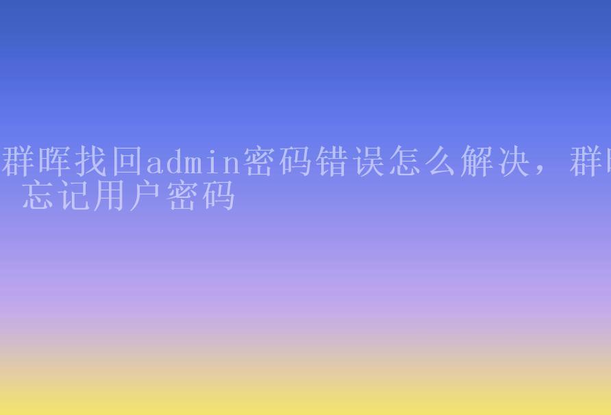 群晖找回admin密码错误怎么解决，群晖 忘记用户密码1