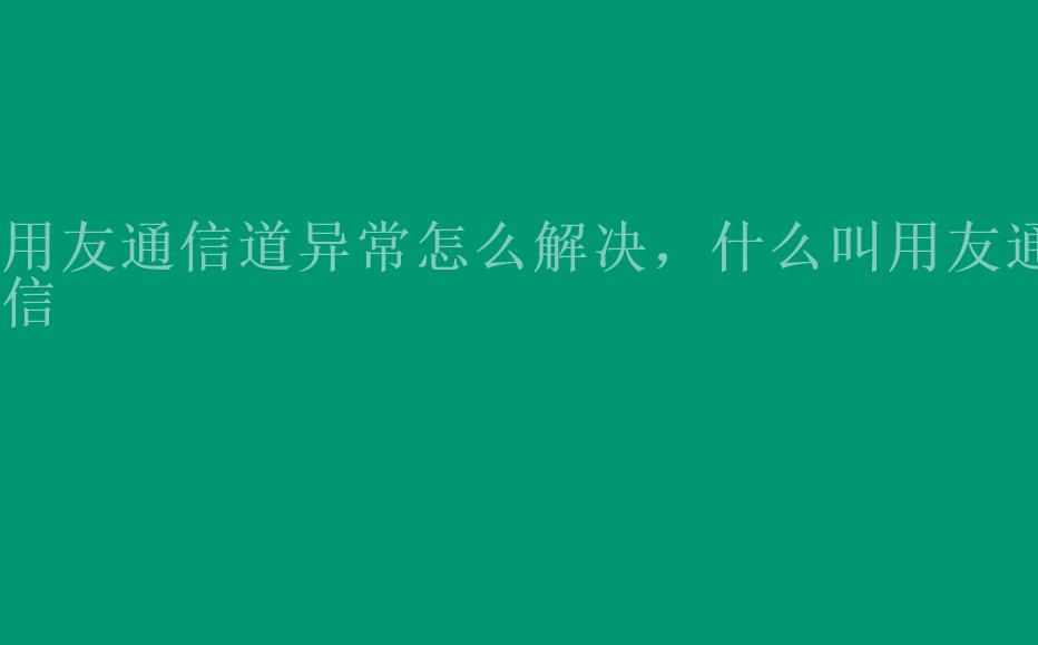 用友通信道异常怎么解决，什么叫用友通信2