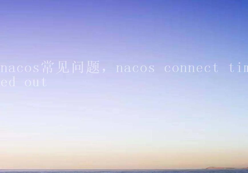 nacos常见问题，nacos connect timed out1