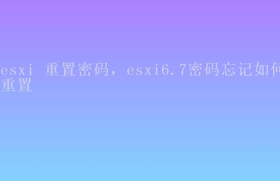 esxi 重置密码，esxi6.7密码忘记如何重置1